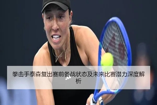 拳击手泰森复出赛前备战状态及未来比赛潜力深度解析 - WEIDE